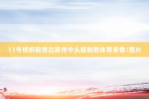 11号杨炯毅接边路传中头槌制胜体育录像/图片