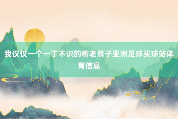 我仅仅一个一丁不识的糟老翁子亚洲足球买球站体育信息