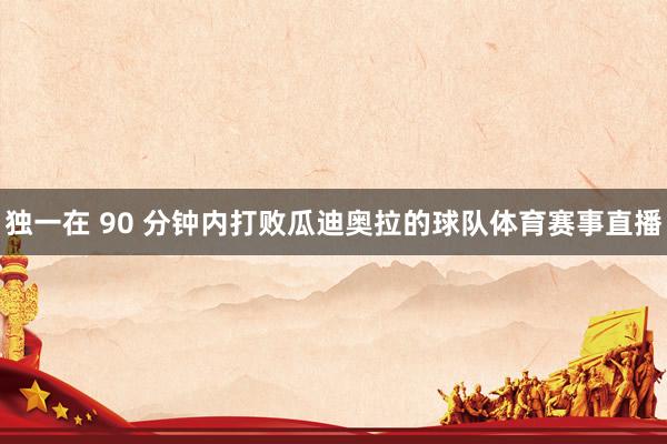 独一在 90 分钟内打败瓜迪奥拉的球队体育赛事直播