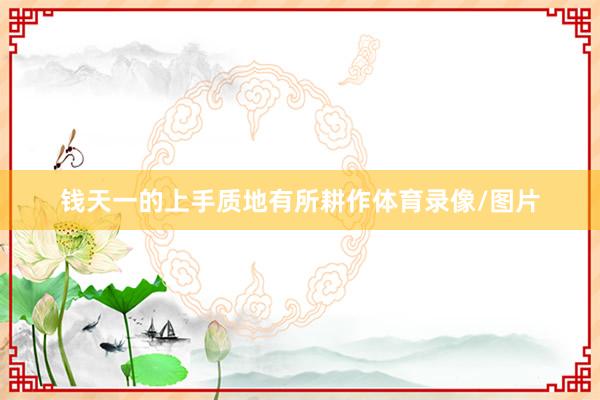 钱天一的上手质地有所耕作体育录像/图片