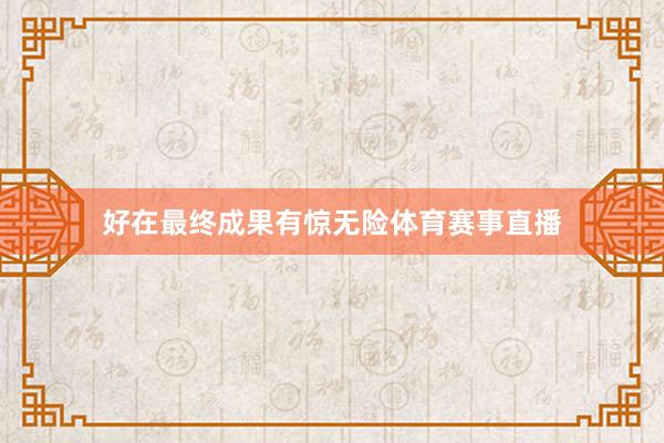好在最终成果有惊无险体育赛事直播