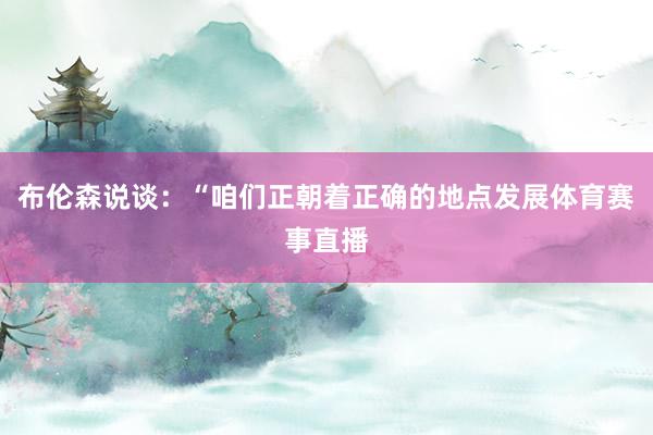 布伦森说谈：“咱们正朝着正确的地点发展体育赛事直播