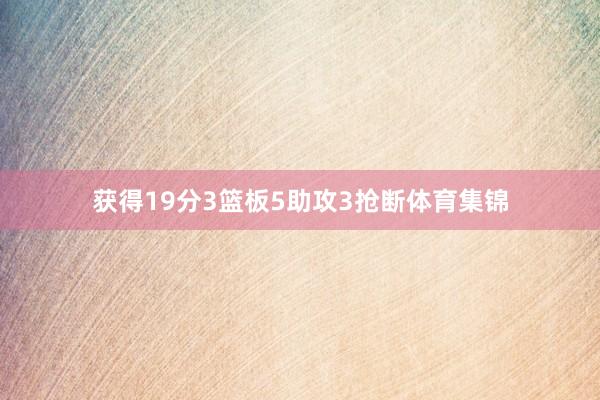 获得19分3篮板5助攻3抢断体育集锦