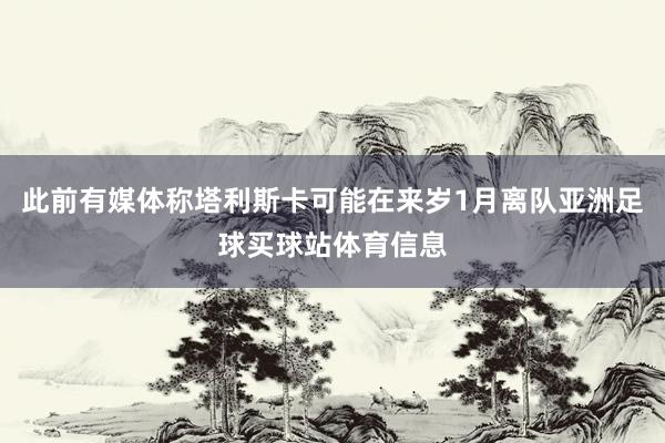此前有媒体称塔利斯卡可能在来岁1月离队亚洲足球买球站体育信息