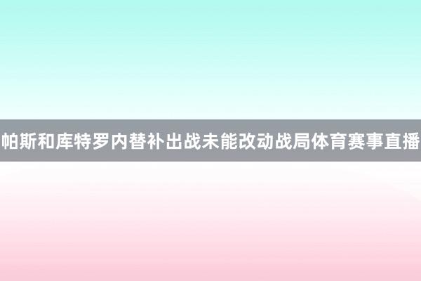 帕斯和库特罗内替补出战未能改动战局体育赛事直播