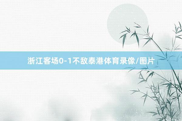 浙江客场0-1不敌泰港体育录像/图片