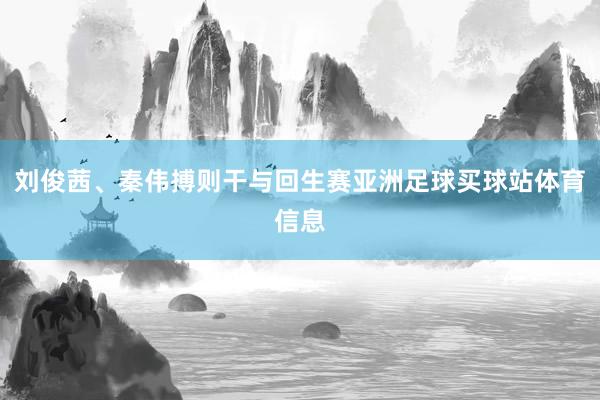 刘俊茜、秦伟搏则干与回生赛亚洲足球买球站体育信息