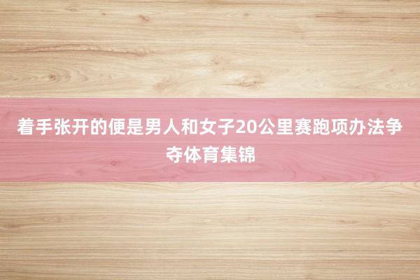 着手张开的便是男人和女子20公里赛跑项办法争夺体育集锦