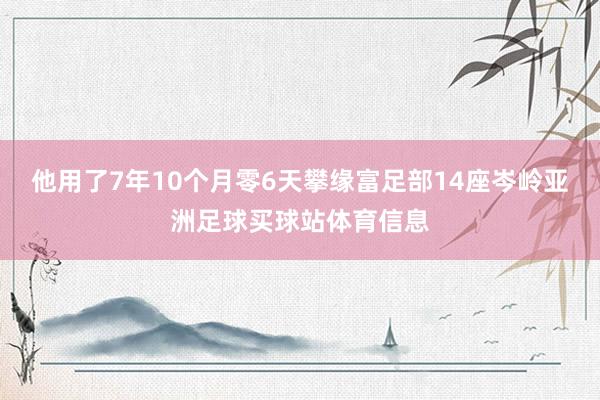 他用了7年10个月零6天攀缘富足部14座岑岭亚洲足球买球站体育信息
