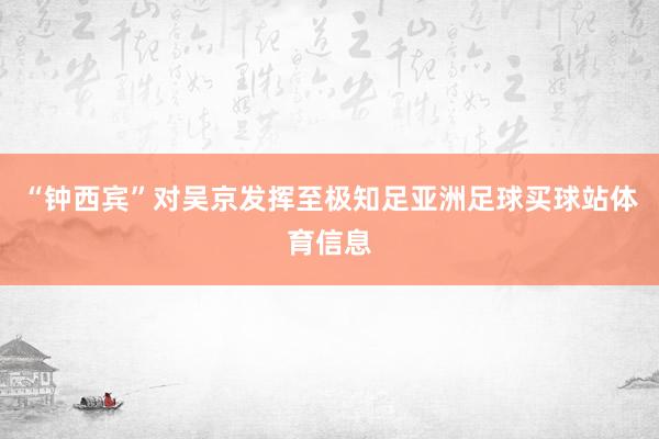 “钟西宾”对吴京发挥至极知足亚洲足球买球站体育信息