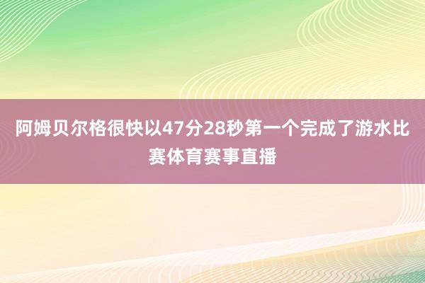 阿姆贝尔格很快以47分28秒第一个完成了游水比赛体育赛事直播
