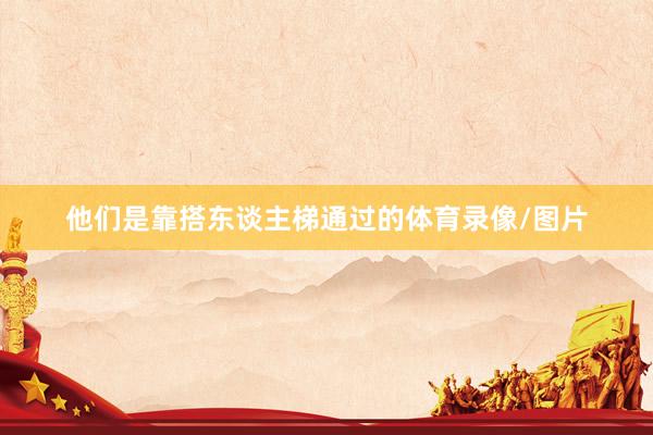 他们是靠搭东谈主梯通过的体育录像/图片