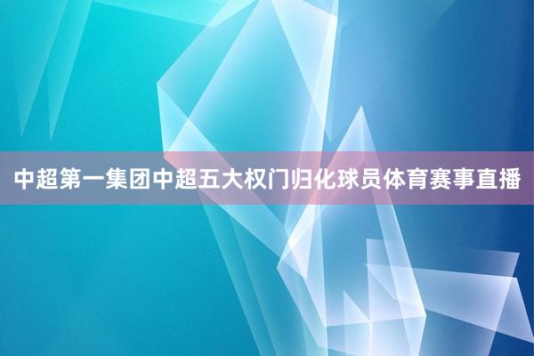 中超第一集团中超五大权门归化球员体育赛事直播