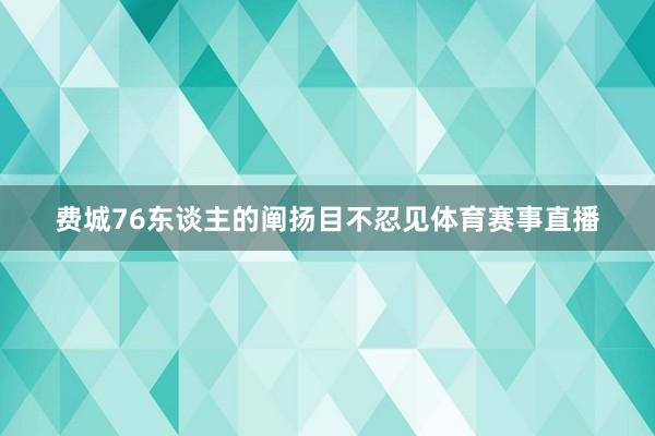 费城76东谈主的阐扬目不忍见体育赛事直播