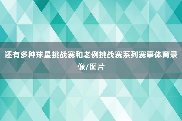 还有多种球星挑战赛和老例挑战赛系列赛事体育录像/图片