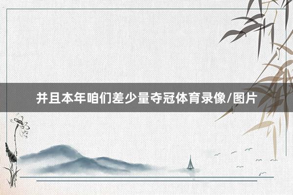 并且本年咱们差少量夺冠体育录像/图片
