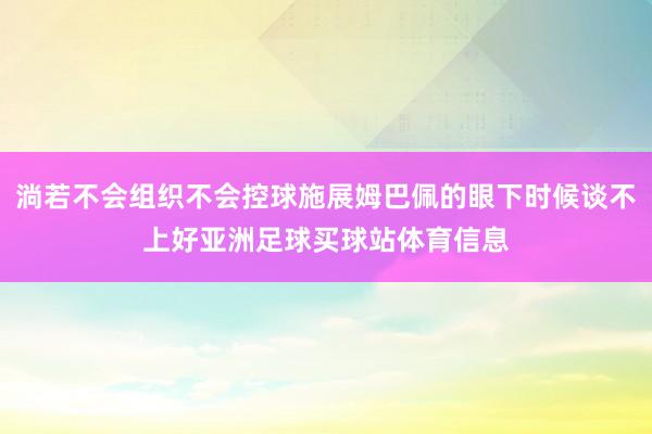 淌若不会组织不会控球施展姆巴佩的眼下时候谈不上好亚洲足球买球站体育信息