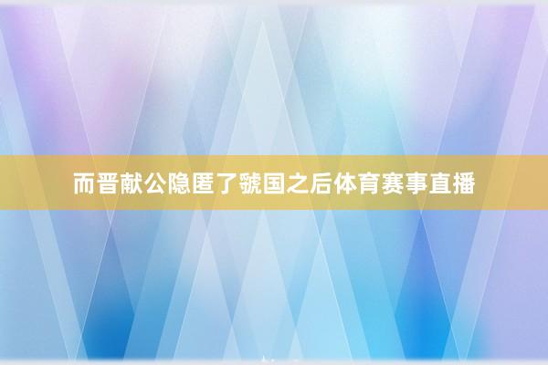 而晋献公隐匿了虢国之后体育赛事直播