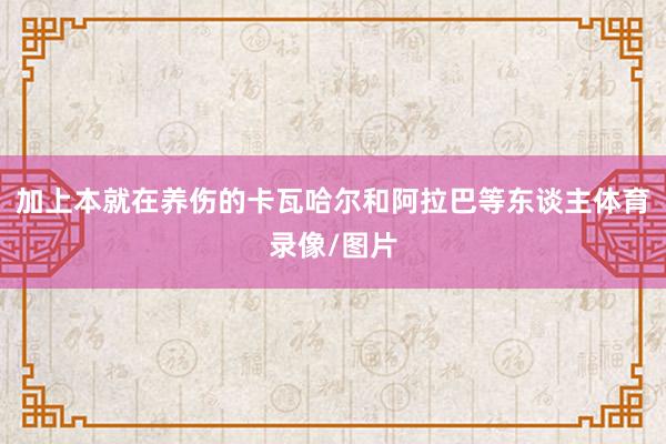 加上本就在养伤的卡瓦哈尔和阿拉巴等东谈主体育录像/图片