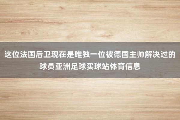 这位法国后卫现在是唯独一位被德国主帅解决过的球员亚洲足球买球站体育信息