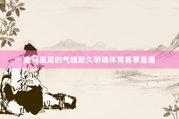 皇马高层的气魄耐久明确体育赛事直播