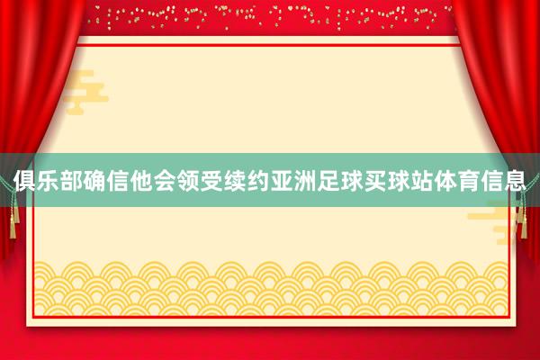 俱乐部确信他会领受续约亚洲足球买球站体育信息