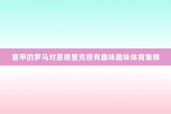 意甲的罗马对恩德里克很有趣味趣味体育集锦