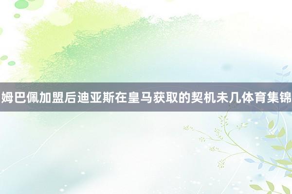 姆巴佩加盟后迪亚斯在皇马获取的契机未几体育集锦