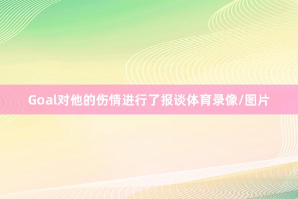 Goal对他的伤情进行了报谈体育录像/图片