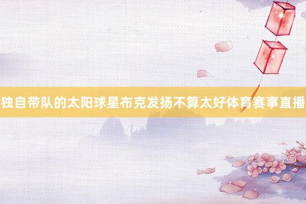 独自带队的太阳球星布克发扬不算太好体育赛事直播
