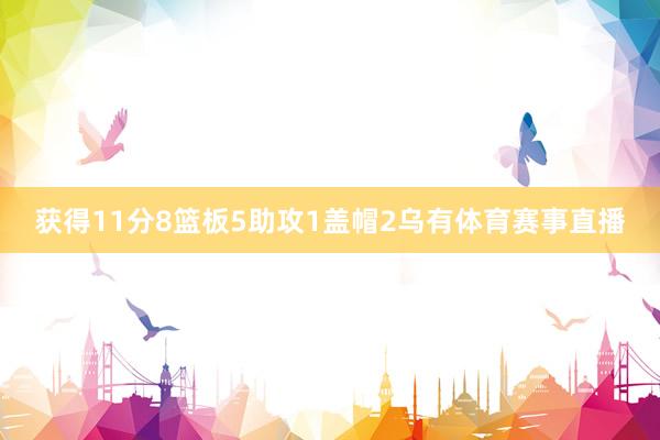 获得11分8篮板5助攻1盖帽2乌有体育赛事直播