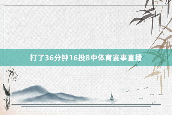 打了36分钟16投8中体育赛事直播