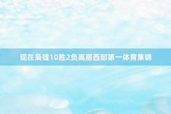现在枭雄10胜2负高居西部第一体育集锦