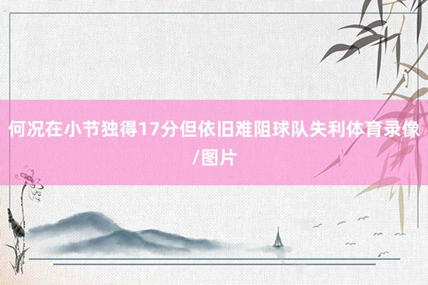 何况在小节独得17分但依旧难阻球队失利体育录像/图片