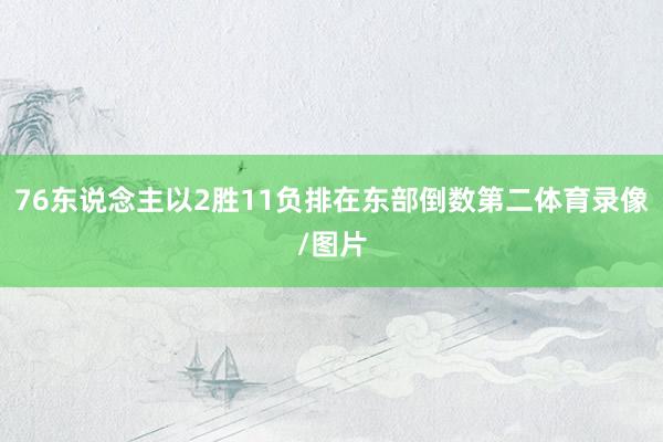 76东说念主以2胜11负排在东部倒数第二体育录像/图片