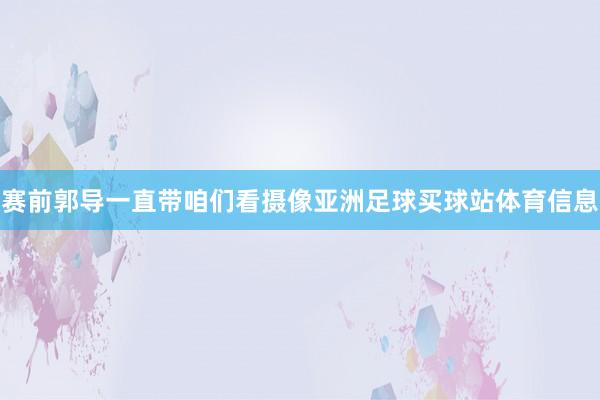 赛前郭导一直带咱们看摄像亚洲足球买球站体育信息