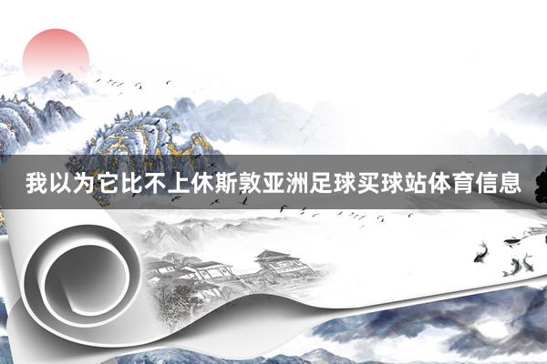 我以为它比不上休斯敦亚洲足球买球站体育信息
