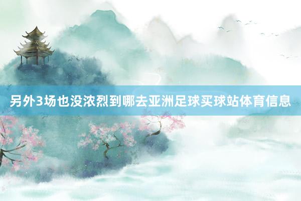 另外3场也没浓烈到哪去亚洲足球买球站体育信息