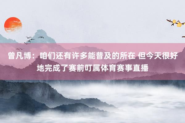 曾凡博：咱们还有许多能普及的所在 但今天很好地完成了赛前叮属体育赛事直播