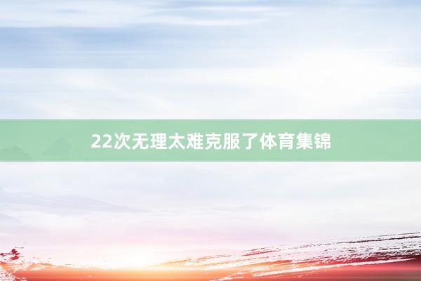 22次无理太难克服了体育集锦
