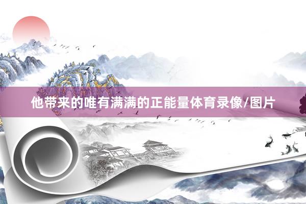 他带来的唯有满满的正能量体育录像/图片