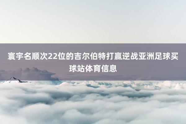 寰宇名顺次22位的吉尔伯特打赢逆战亚洲足球买球站体育信息