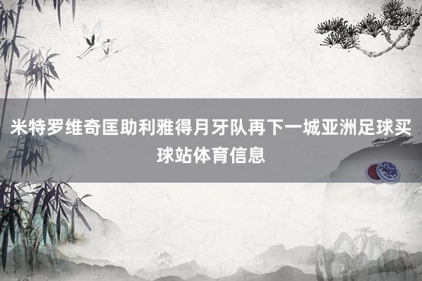 米特罗维奇匡助利雅得月牙队再下一城亚洲足球买球站体育信息