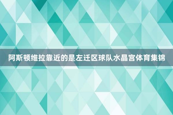 阿斯顿维拉靠近的是左迁区球队水晶宫体育集锦