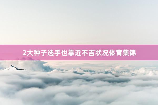 2大种子选手也靠近不吉状况体育集锦