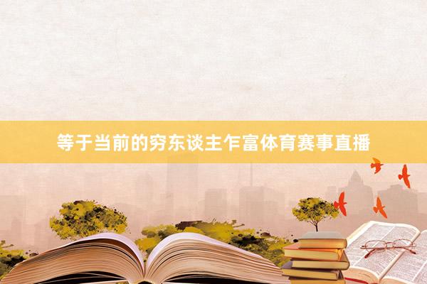 等于当前的穷东谈主乍富体育赛事直播