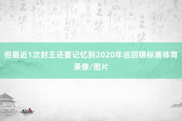 但最近1次封王还要记忆到2020年巡回锦标赛体育录像/图片