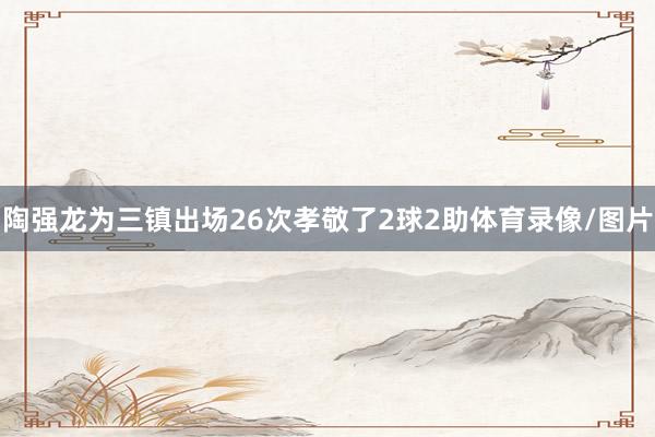 陶强龙为三镇出场26次孝敬了2球2助体育录像/图片