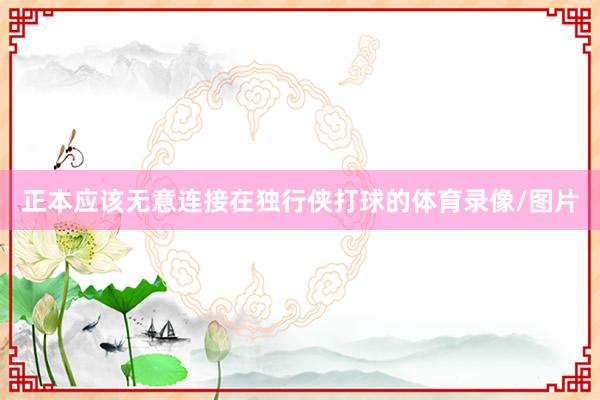 正本应该无意连接在独行侠打球的体育录像/图片