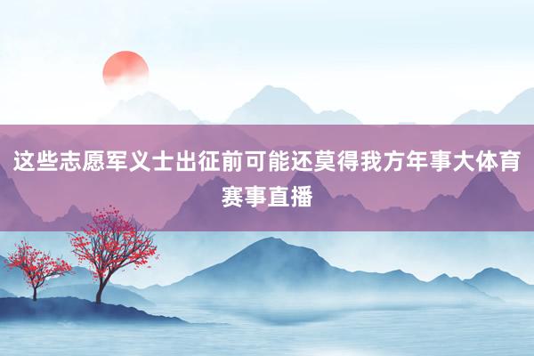这些志愿军义士出征前可能还莫得我方年事大体育赛事直播